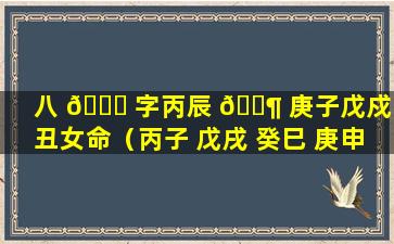 八 🐘 字丙辰 🐶 庚子戊戍癸丑女命（丙子 戊戌 癸巳 庚申 女士八字）